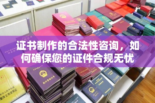 惠来证书制作的合法性咨询，如何确保您的证件合规无忧